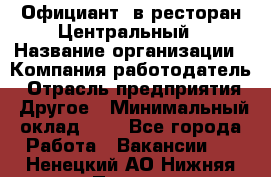 Официант. в ресторан Центральный › Название организации ­ Компания-работодатель › Отрасль предприятия ­ Другое › Минимальный оклад ­ 1 - Все города Работа » Вакансии   . Ненецкий АО,Нижняя Пеша с.